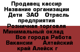 Продавец-кассир › Название организации ­ Дети, ЗАО › Отрасль предприятия ­ Розничная торговля › Минимальный оклад ­ 27 000 - Все города Работа » Вакансии   . Алтайский край,Алейск г.